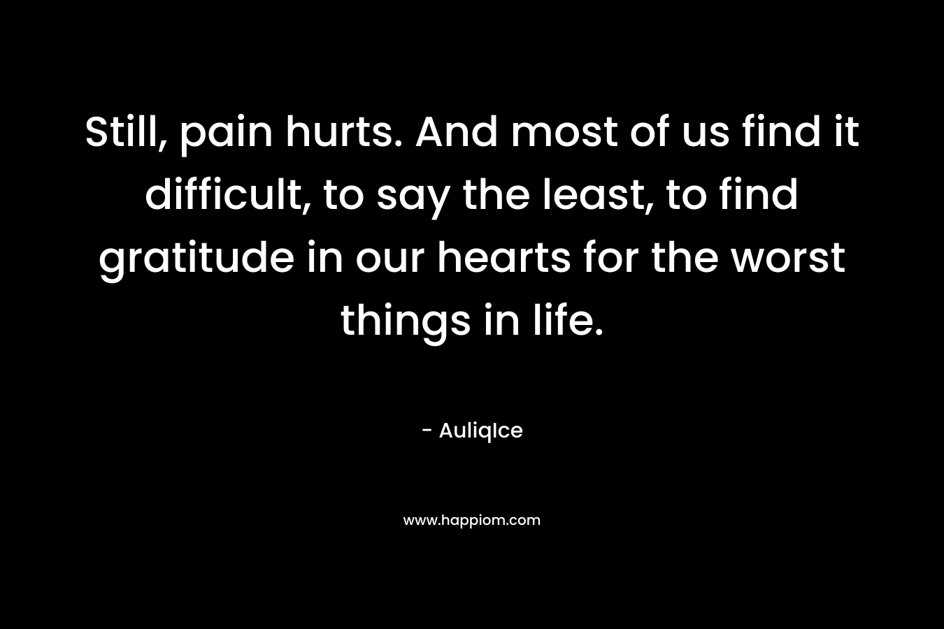 Still, pain hurts. And most of us find it difficult, to say the least, to find gratitude in our hearts for the worst things in life.