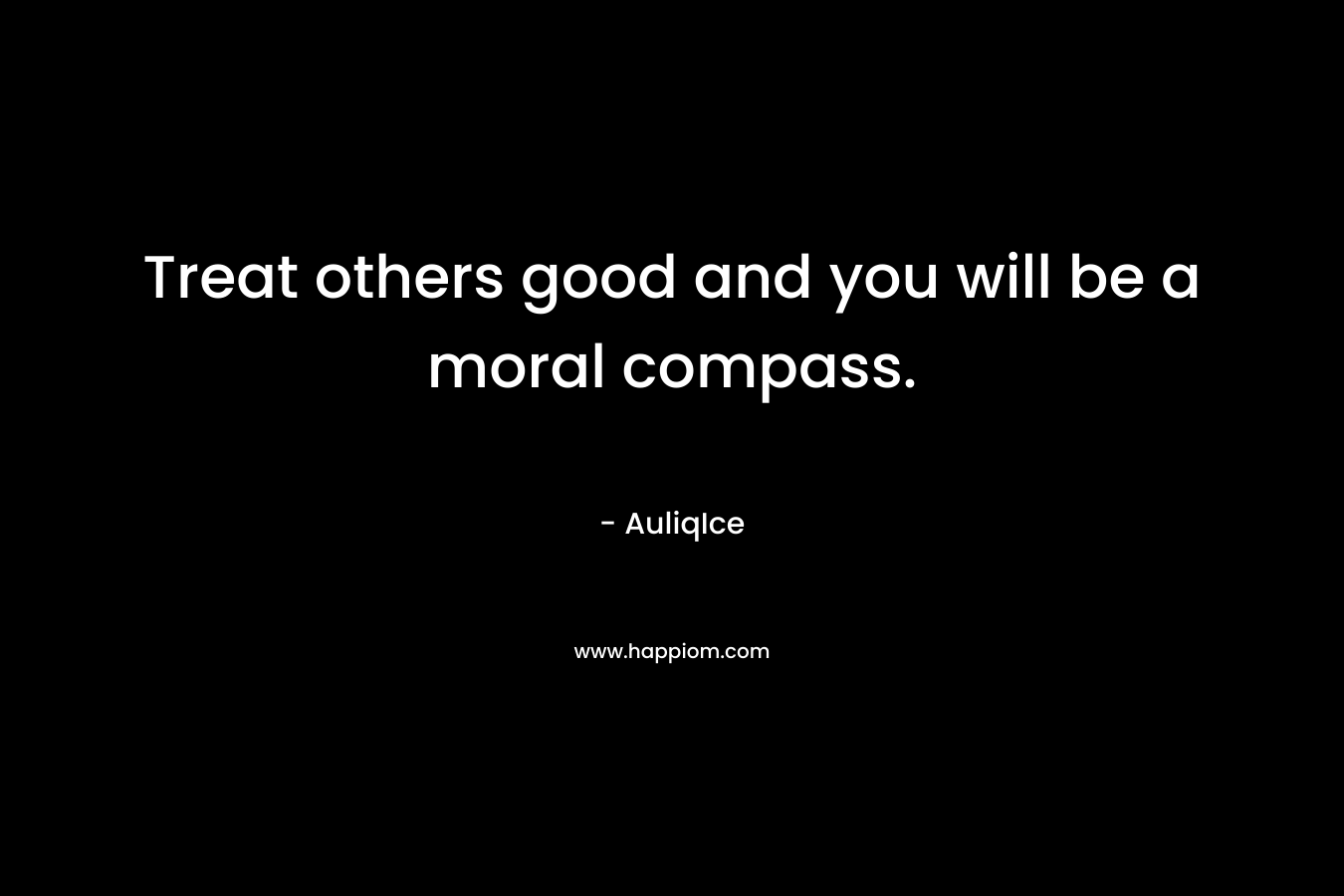 Treat others good and you will be a moral compass.