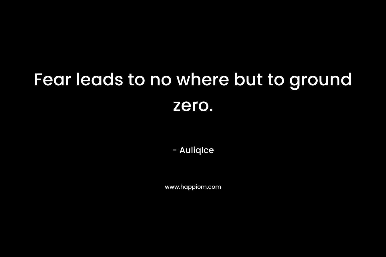 Fear leads to no where but to ground zero.
