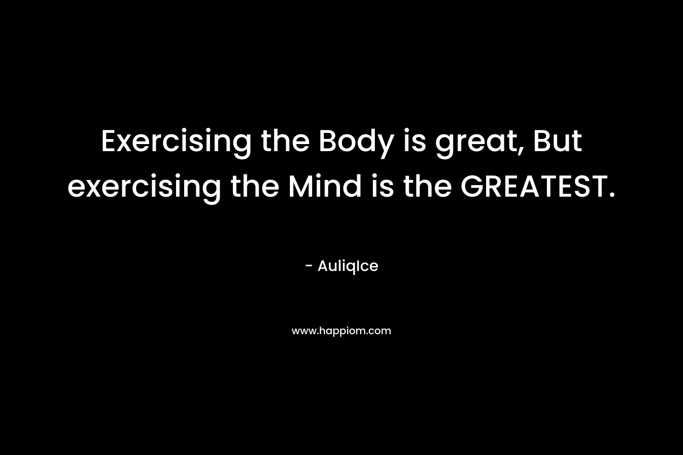 Exercising the Body is great, But exercising the Mind is the GREATEST. – AuliqIce