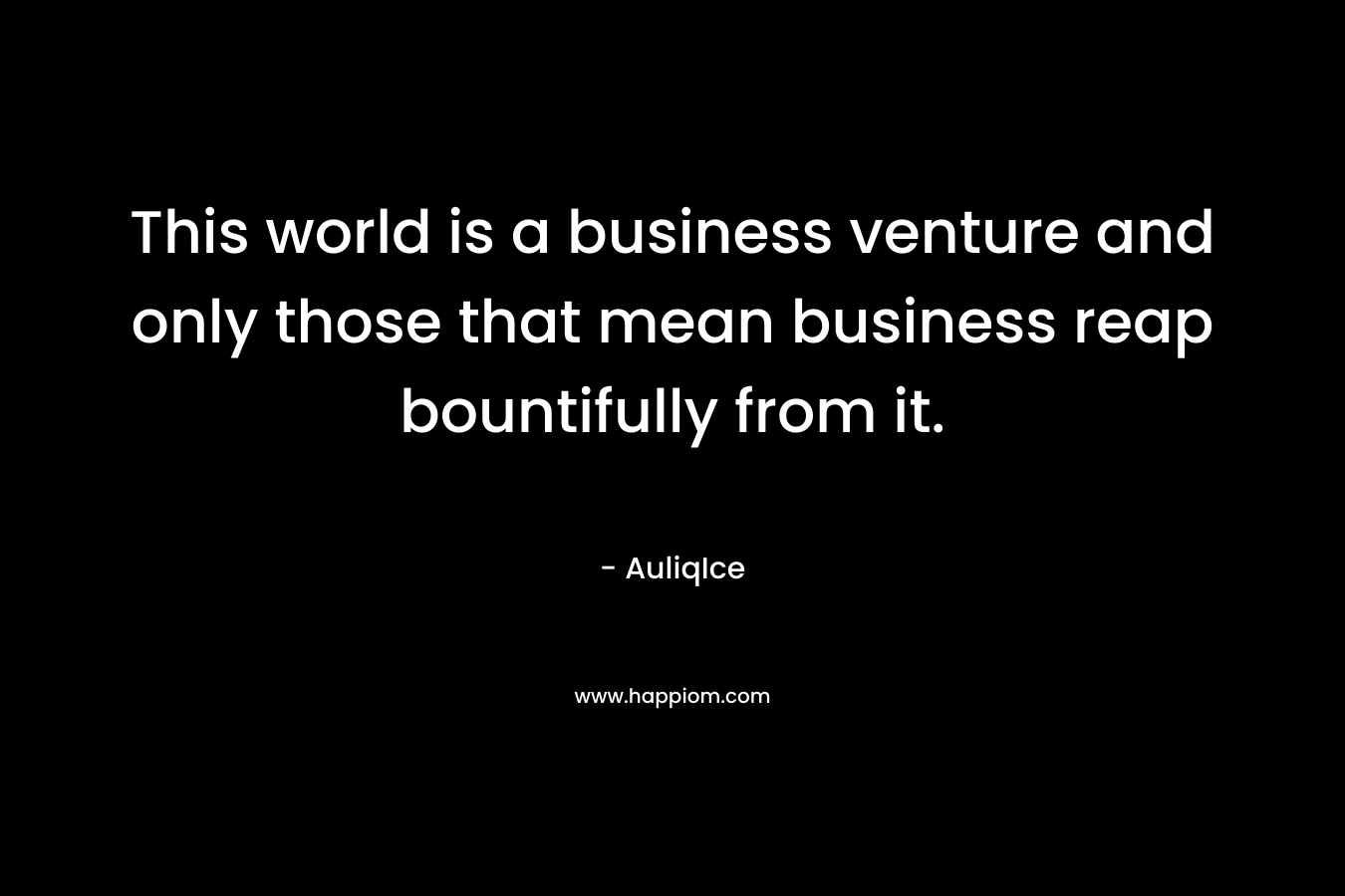 This world is a business venture and only those that mean business reap bountifully from it. – AuliqIce