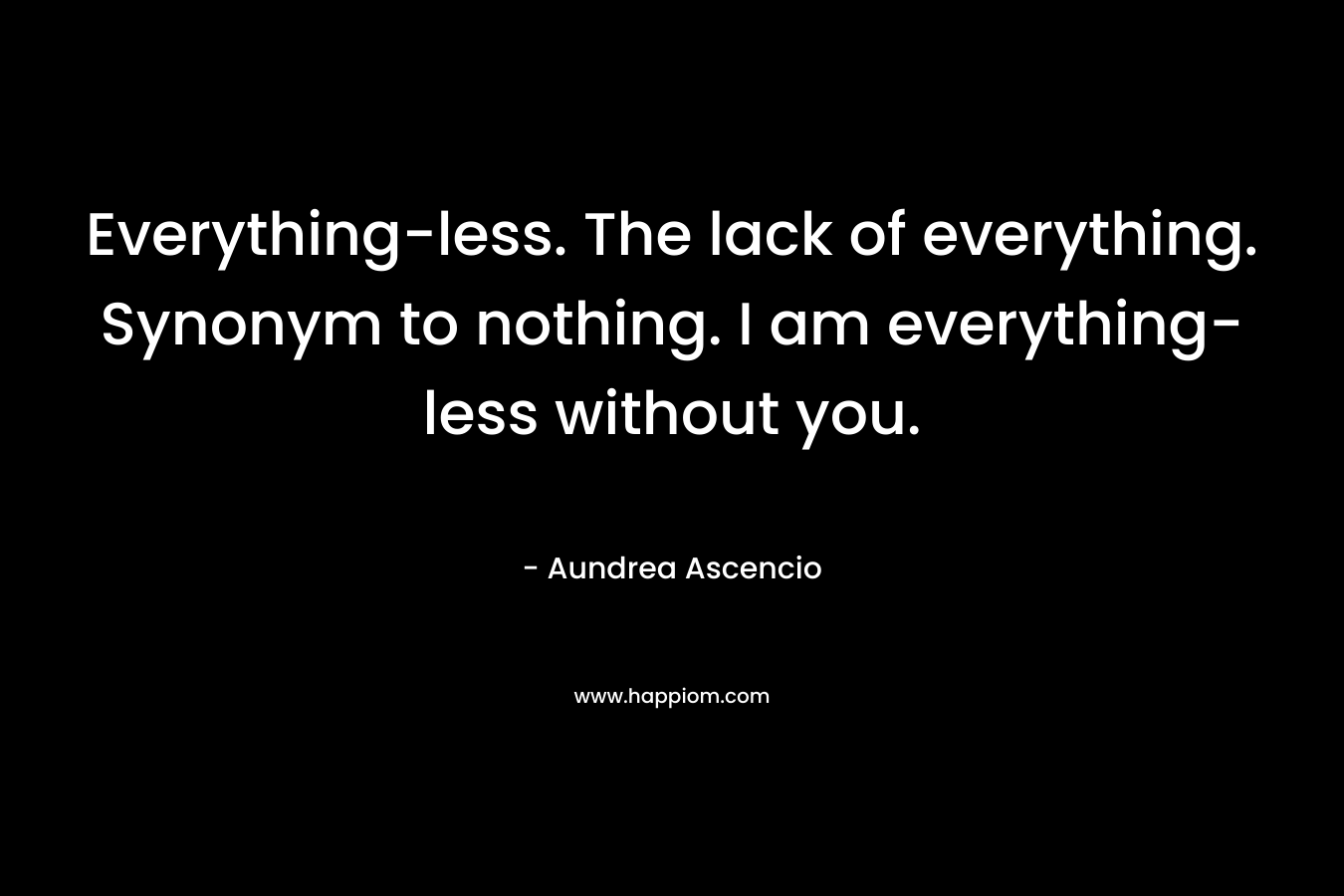 Everything-less. The lack of everything. Synonym to nothing. I am everything-less without you.