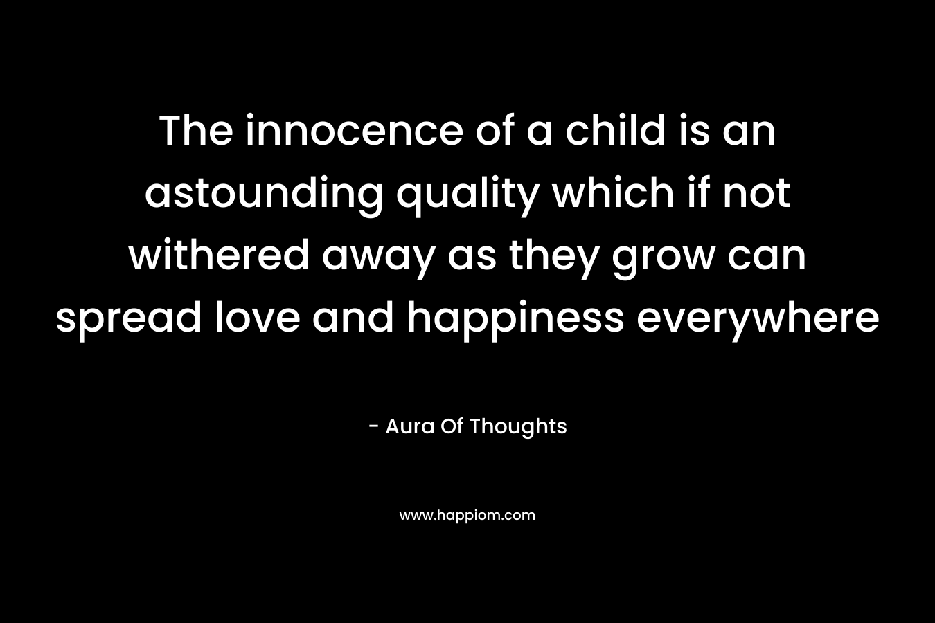 The innocence of a child is an astounding quality which if not withered away as they grow can spread love and happiness everywhere – Aura Of Thoughts