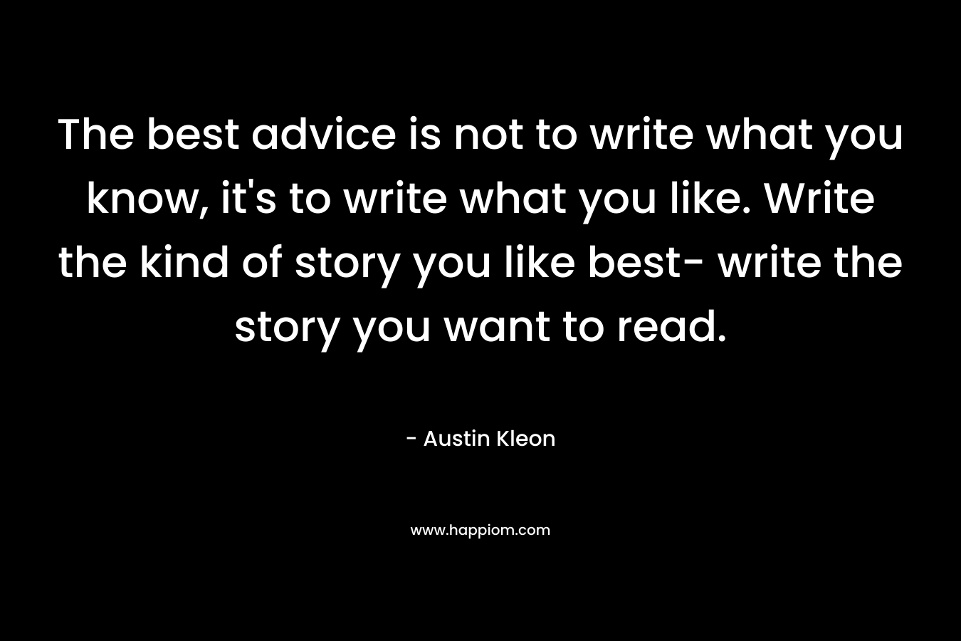 The best advice is not to write what you know, it's to write what you like. Write the kind of story you like best- write the story you want to read.