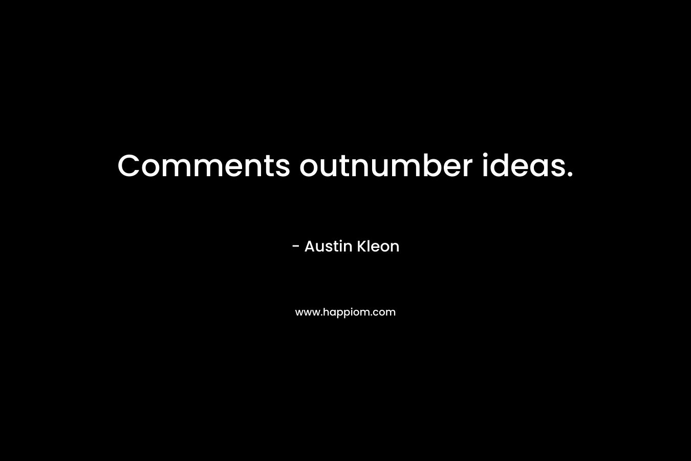 Comments outnumber ideas. – Austin Kleon