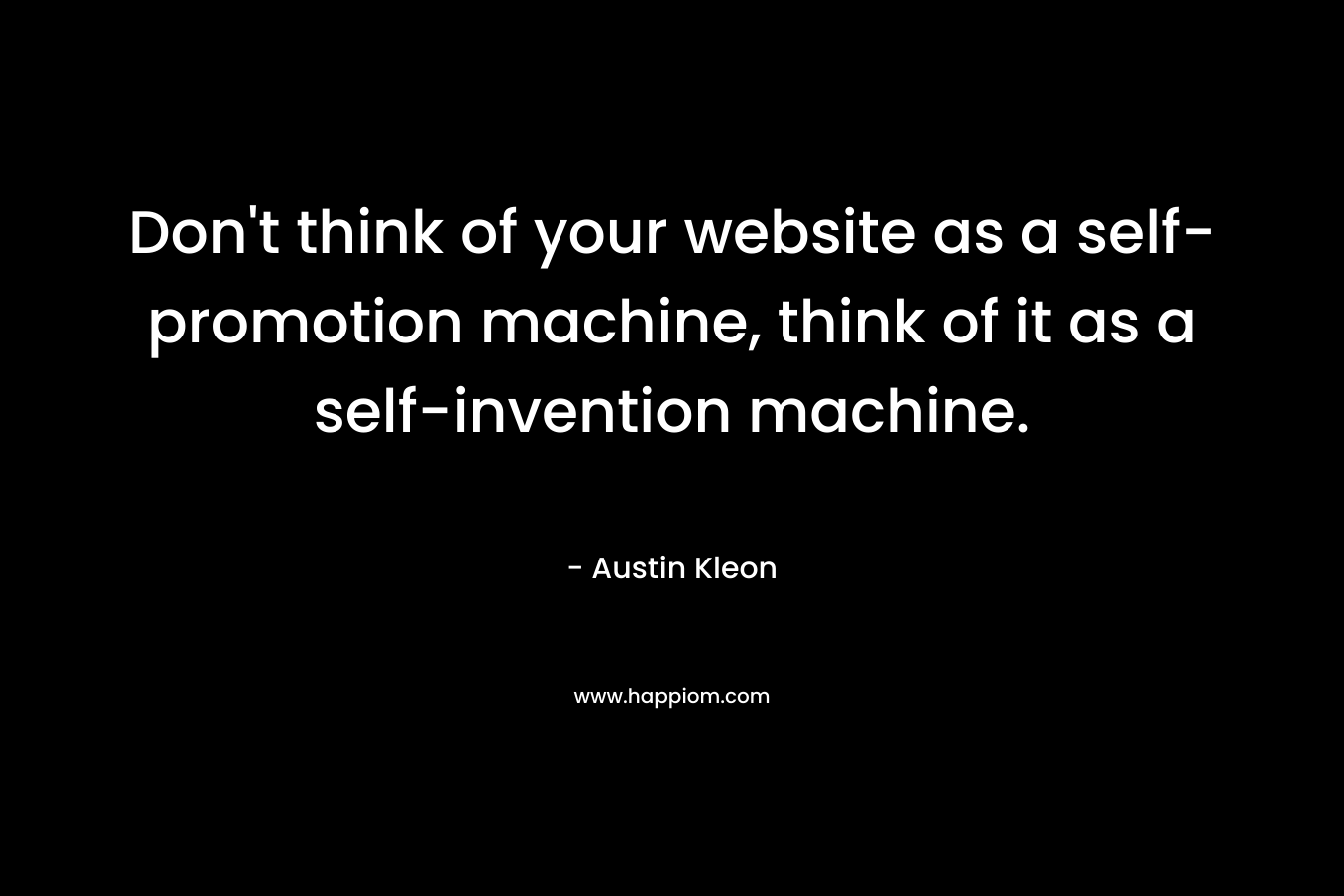 Don’t think of your website as a self-promotion machine, think of it as a self-invention machine. – Austin Kleon