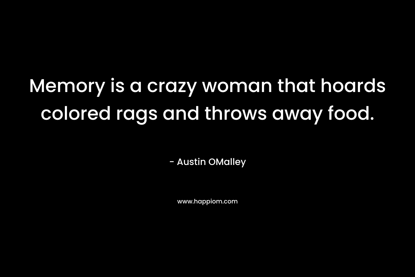 Memory is a crazy woman that hoards colored rags and throws away food. – Austin OMalley