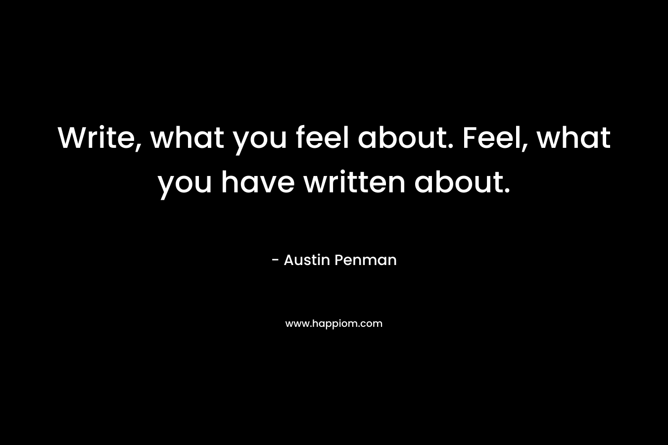 Write, what you feel about. Feel, what you have written about.
