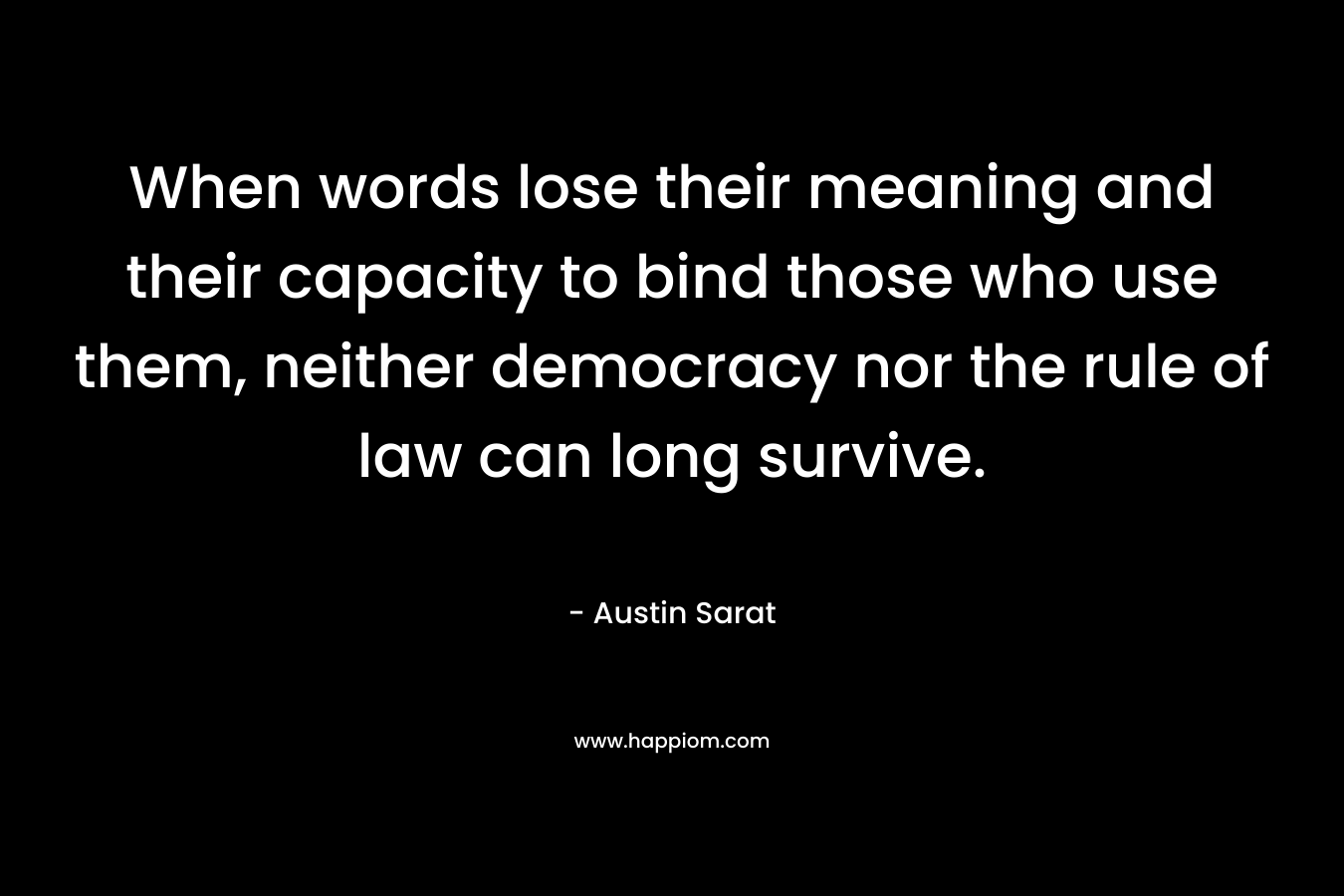 When words lose their meaning and their capacity to bind those who use them, neither democracy nor the rule of law can long survive.