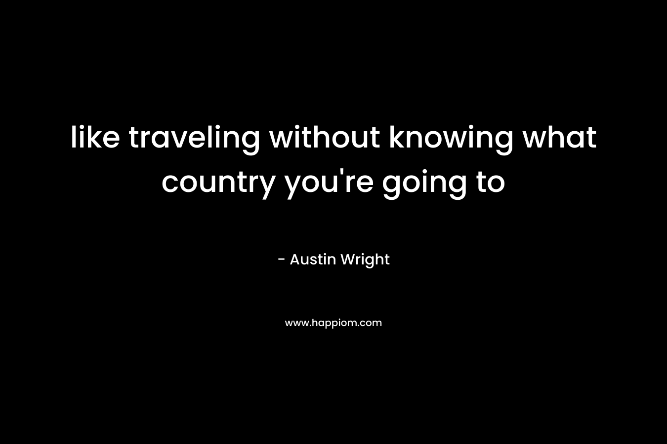 like traveling without knowing what country you're going to
