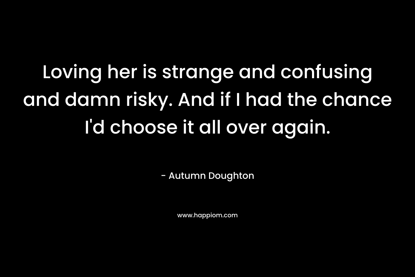 Loving her is strange and confusing and damn risky. And if I had the chance I’d choose it all over again. – Autumn Doughton