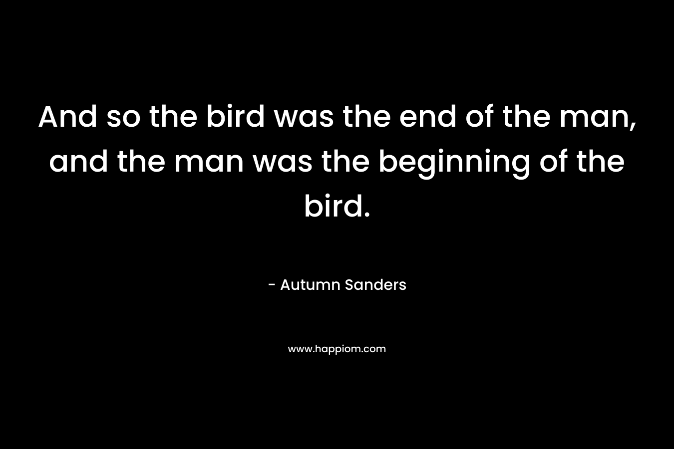 And so the bird was the end of the man, and the man was the beginning of the bird.