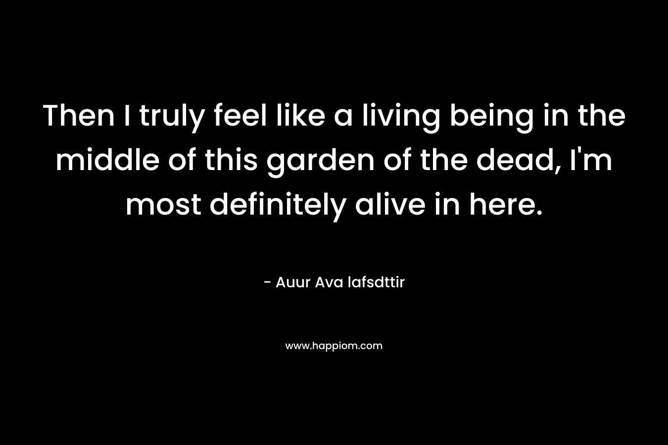 Then I truly feel like a living being in the middle of this garden of the dead, I'm most definitely alive in here.