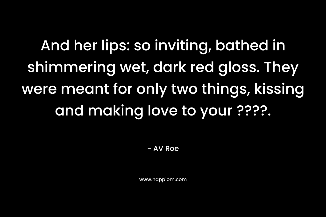 And her lips: so inviting, bathed in shimmering wet, dark red gloss. They were meant for only two things, kissing and making love to your ????.