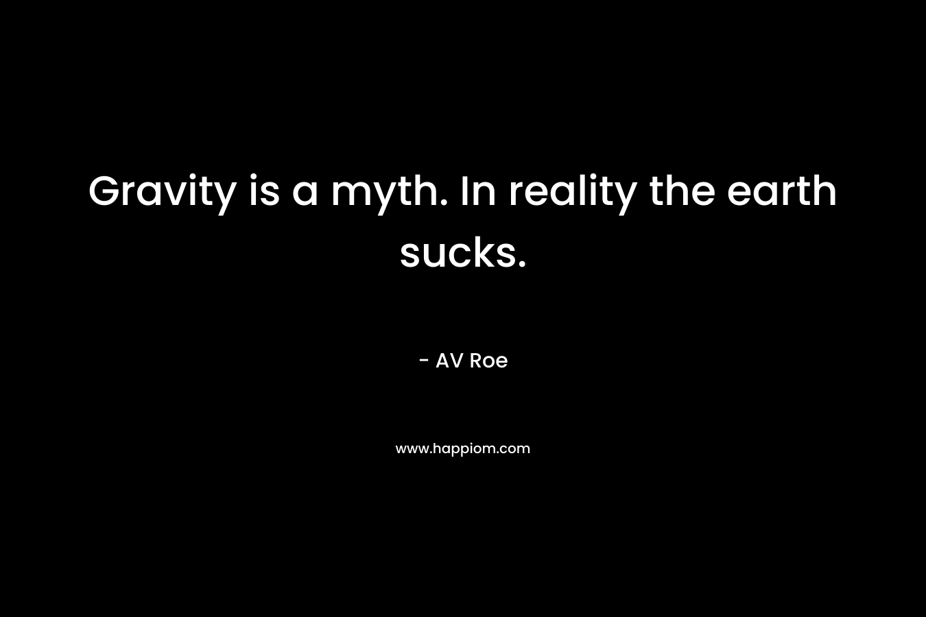 Gravity is a myth. In reality the earth sucks. – AV Roe