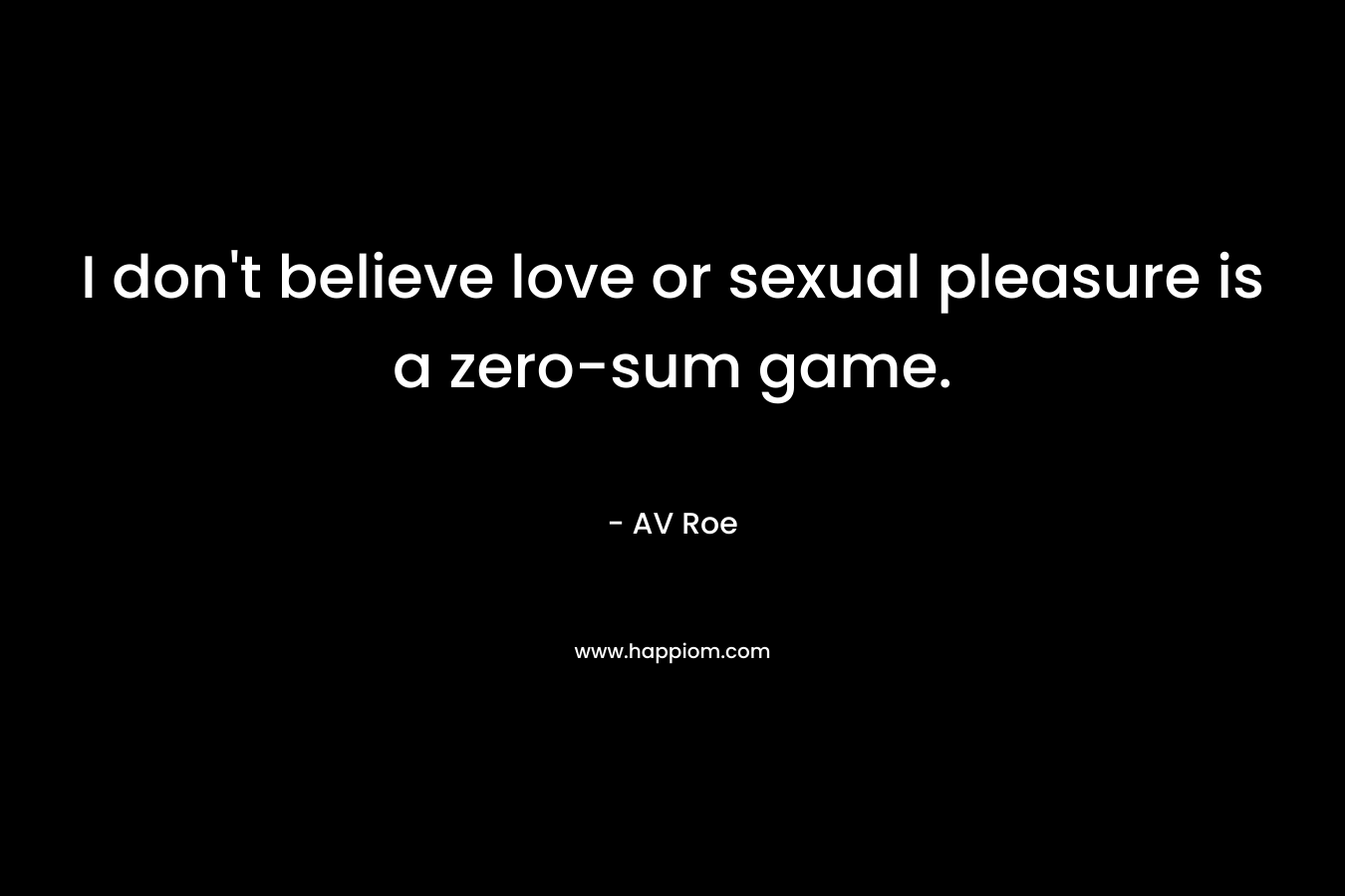 I don’t believe love or sexual pleasure is a zero-sum game. – AV Roe
