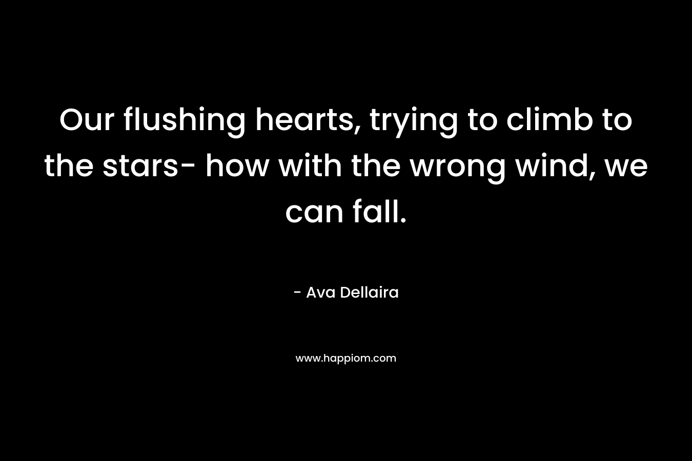 Our flushing hearts, trying to climb to the stars- how with the wrong wind, we can fall. – Ava Dellaira