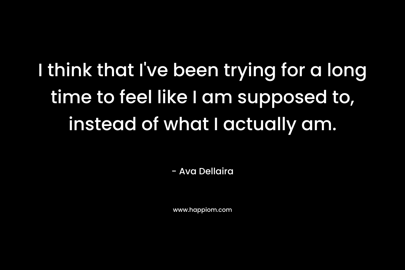 I think that I’ve been trying for a long time to feel like I am supposed to, instead of what I actually am. – Ava Dellaira