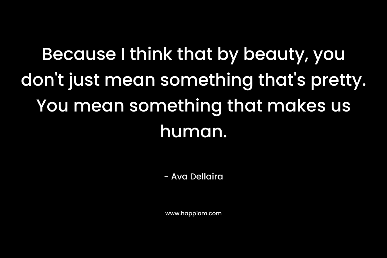 Because I think that by beauty, you don’t just mean something that’s pretty. You mean something that makes us human. – Ava Dellaira