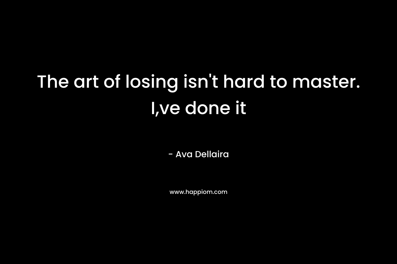 The art of losing isn’t hard to master. I,ve done it – Ava Dellaira