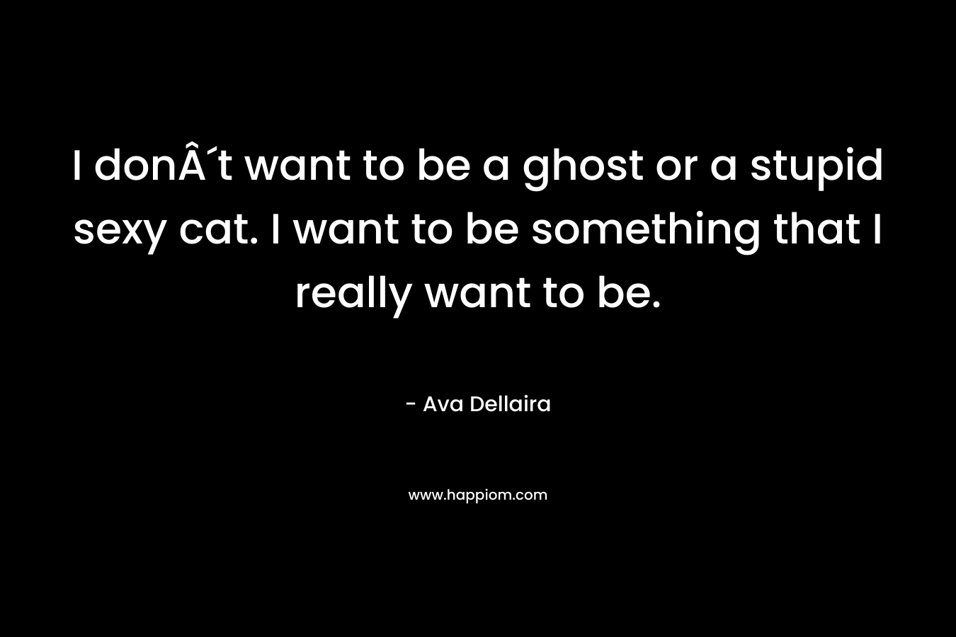I donÂ´t want to be a ghost or a stupid sexy cat. I want to be something that I really want to be. – Ava Dellaira