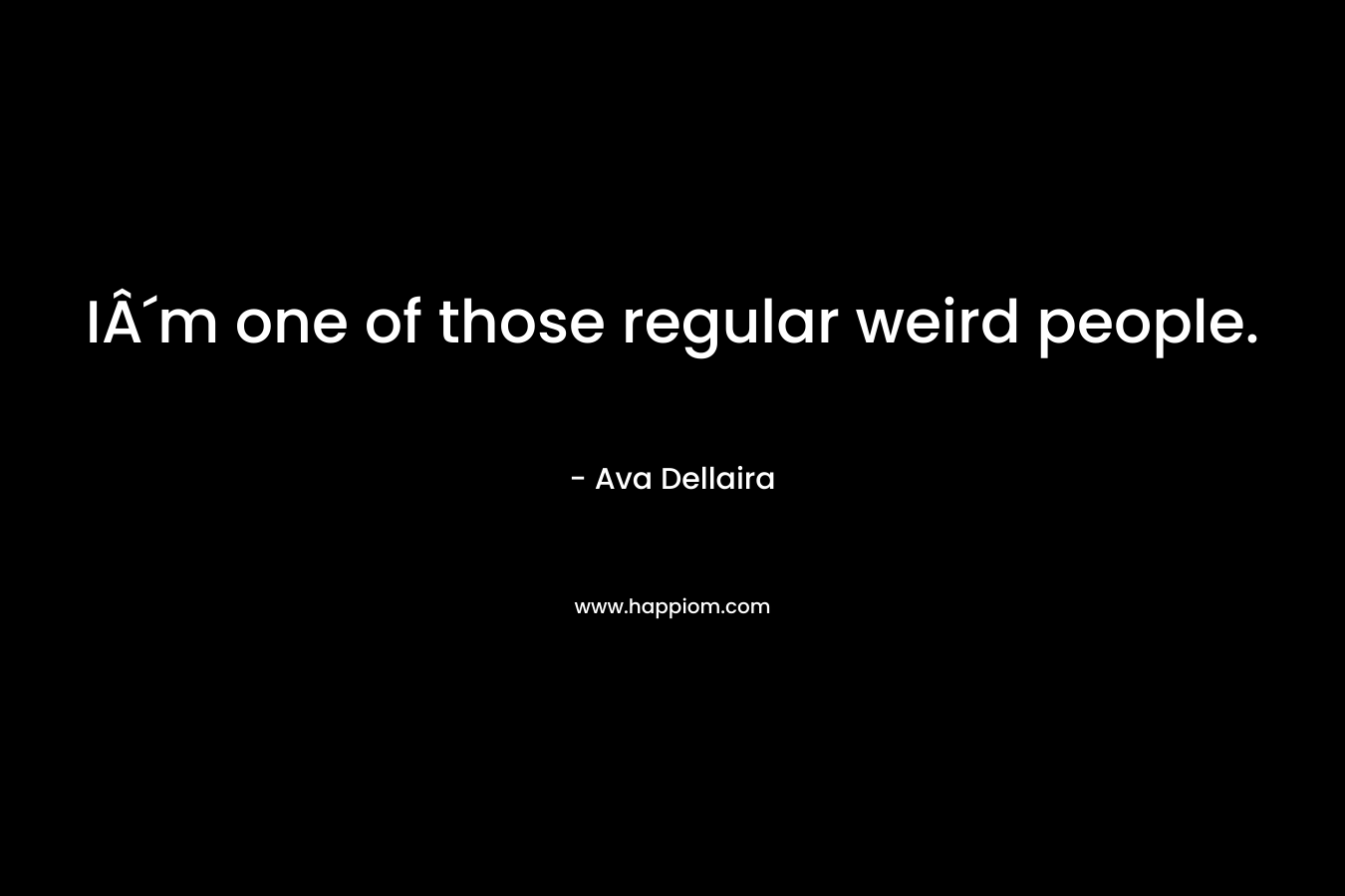 IÂ´m one of those regular weird people. – Ava Dellaira