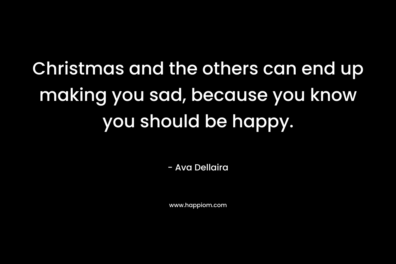 Christmas and the others can end up making you sad, because you know you should be happy. – Ava Dellaira