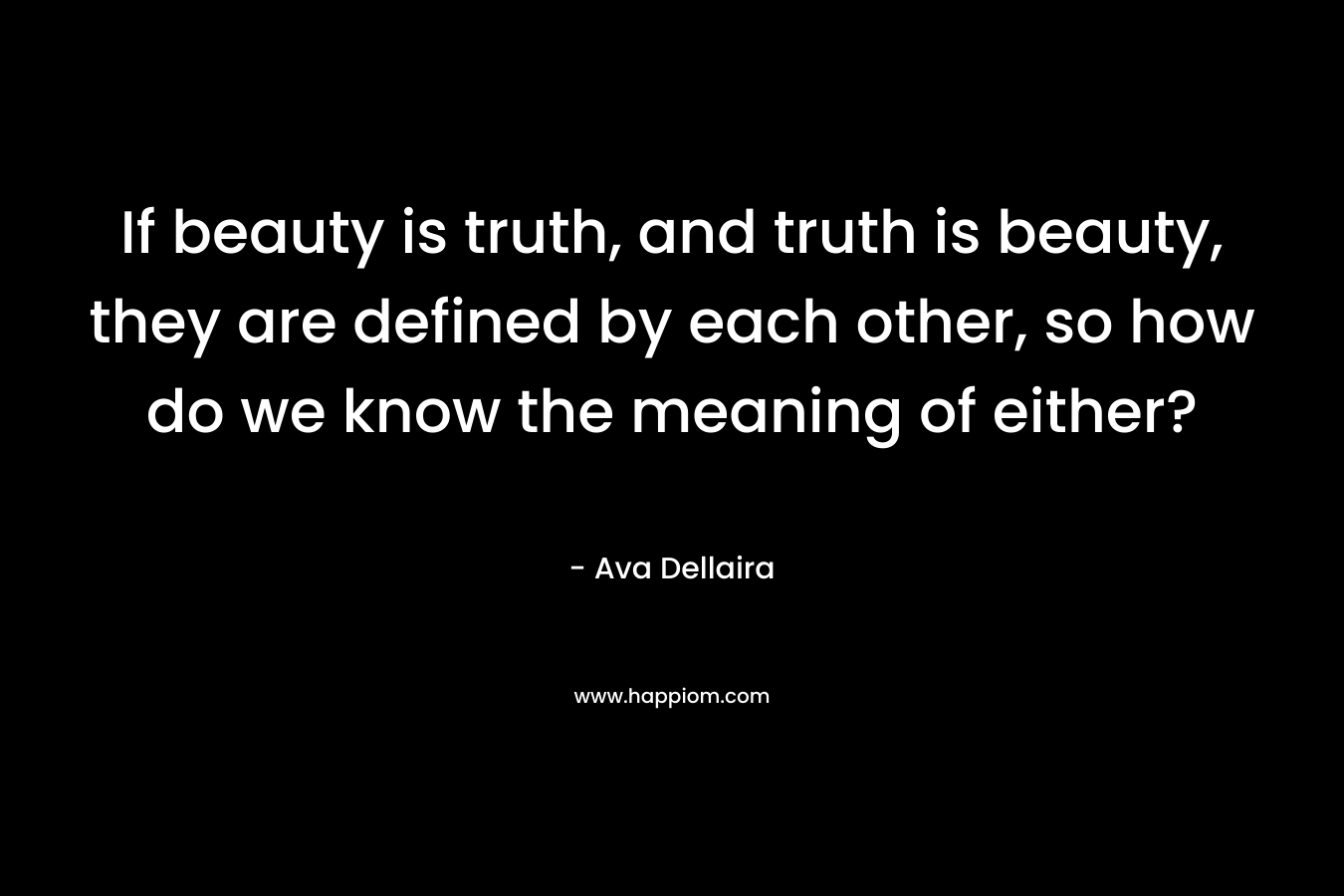 If beauty is truth, and truth is beauty, they are defined by each other, so how do we know the meaning of either? – Ava Dellaira