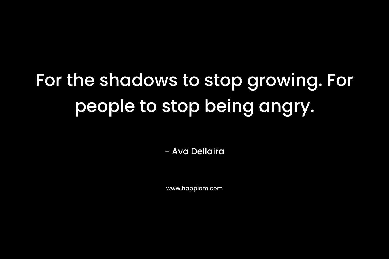 For the shadows to stop growing. For people to stop being angry.