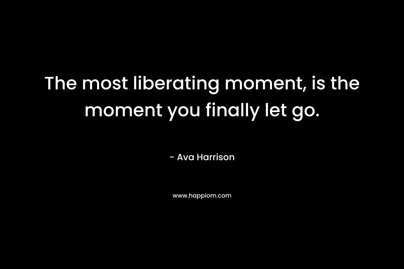 The most liberating moment, is the moment you finally let go. – Ava Harrison