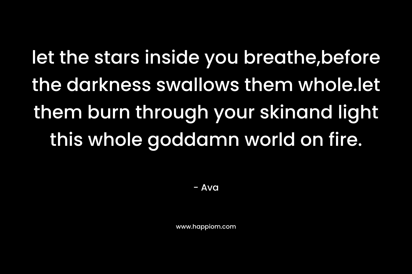 let the stars inside you breathe,before the darkness swallows them whole.let them burn through your skinand light this whole goddamn world on fire. – Ava