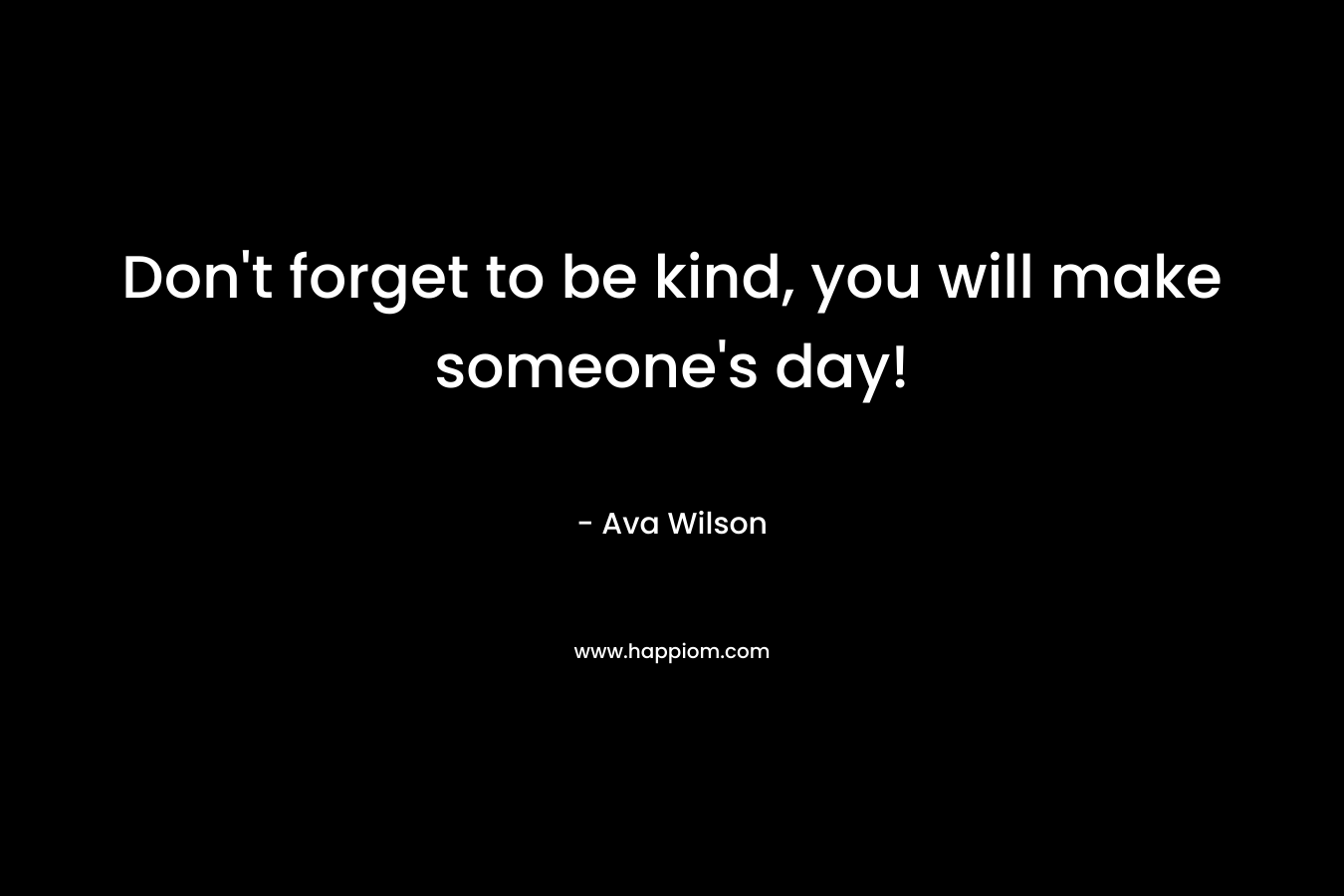 Don't forget to be kind, you will make someone's day!