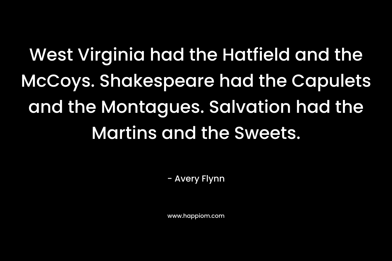 West Virginia had the Hatfield and the McCoys. Shakespeare had the Capulets and the Montagues. Salvation had the Martins and the Sweets. – Avery Flynn