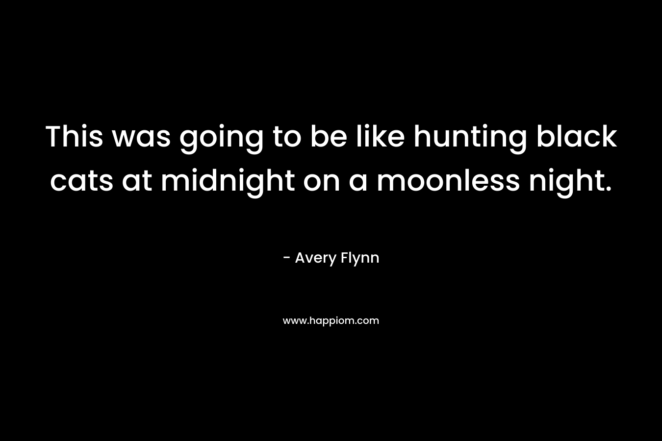 This was going to be like hunting black cats at midnight on a moonless night. – Avery Flynn