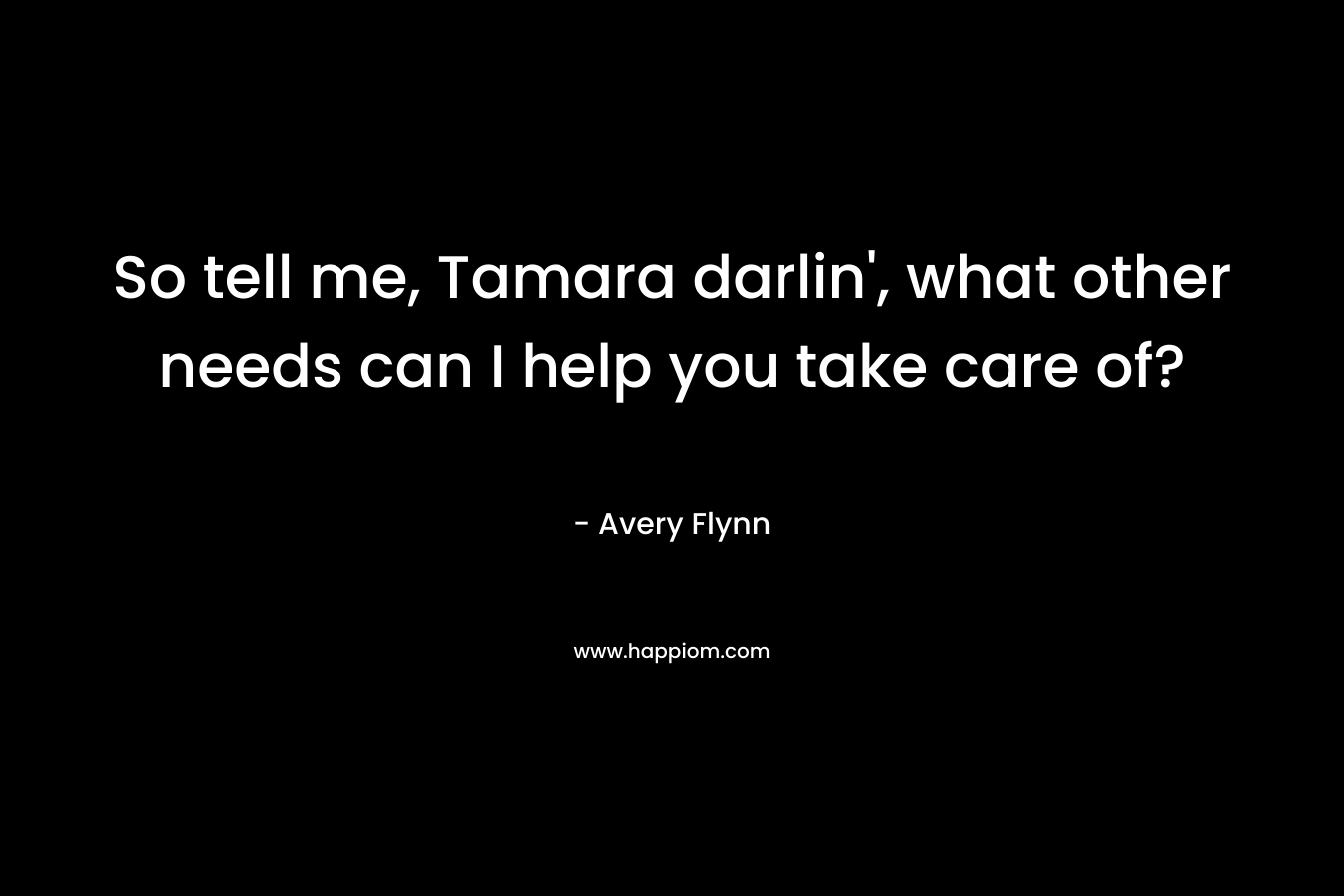 So tell me, Tamara darlin', what other needs can I help you take care of?