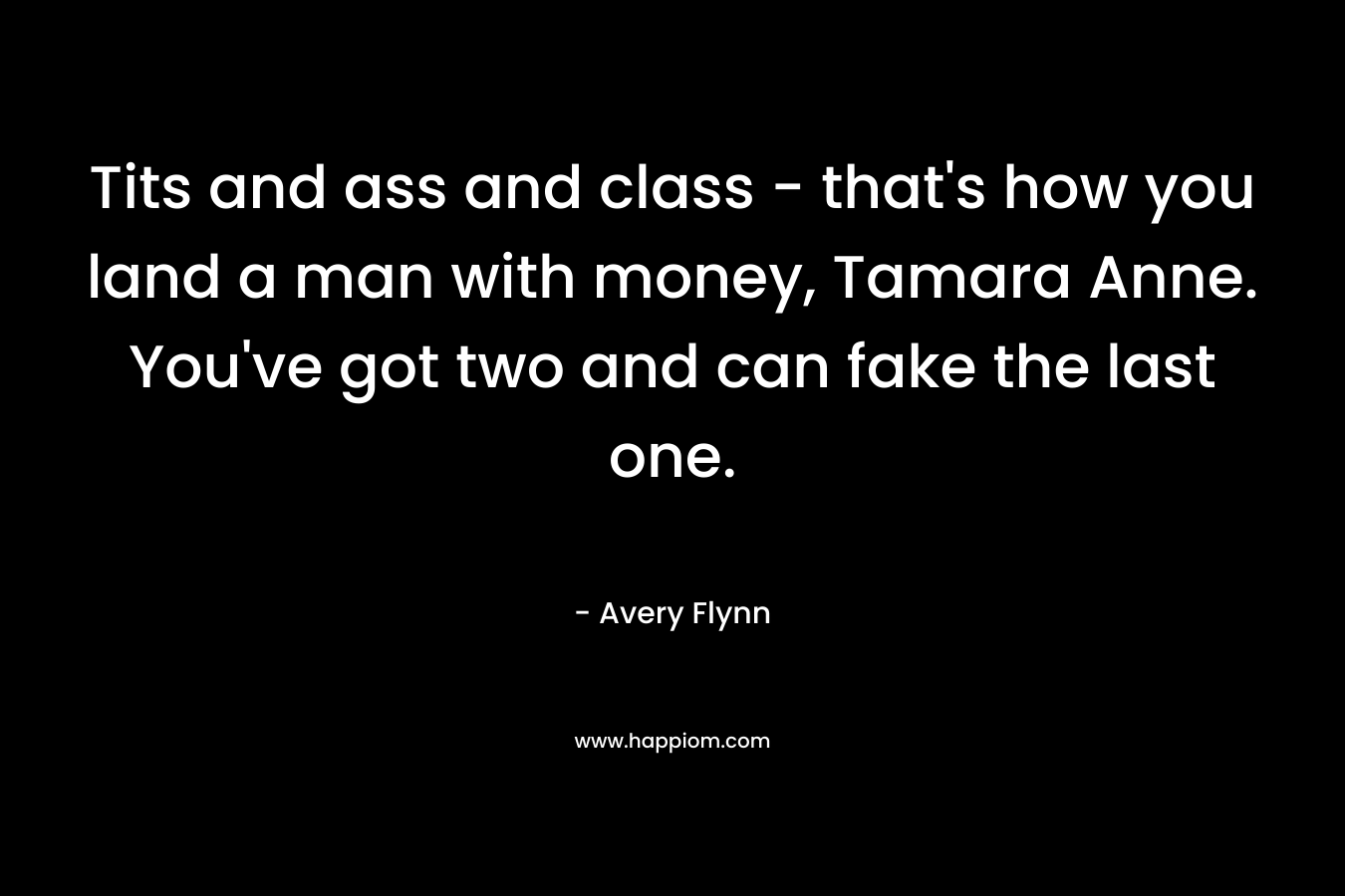 Tits and ass and class – that’s how you land a man with money, Tamara Anne. You’ve got two and can fake the last one. – Avery Flynn