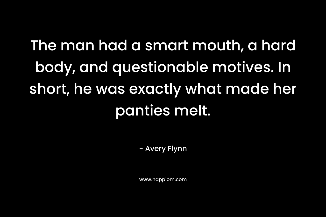 The man had a smart mouth, a hard body, and questionable motives. In short, he was exactly what made her panties melt. – Avery Flynn