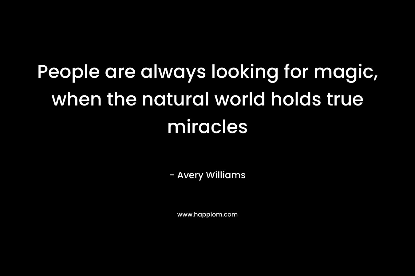 People are always looking for magic, when the natural world holds true miracles
