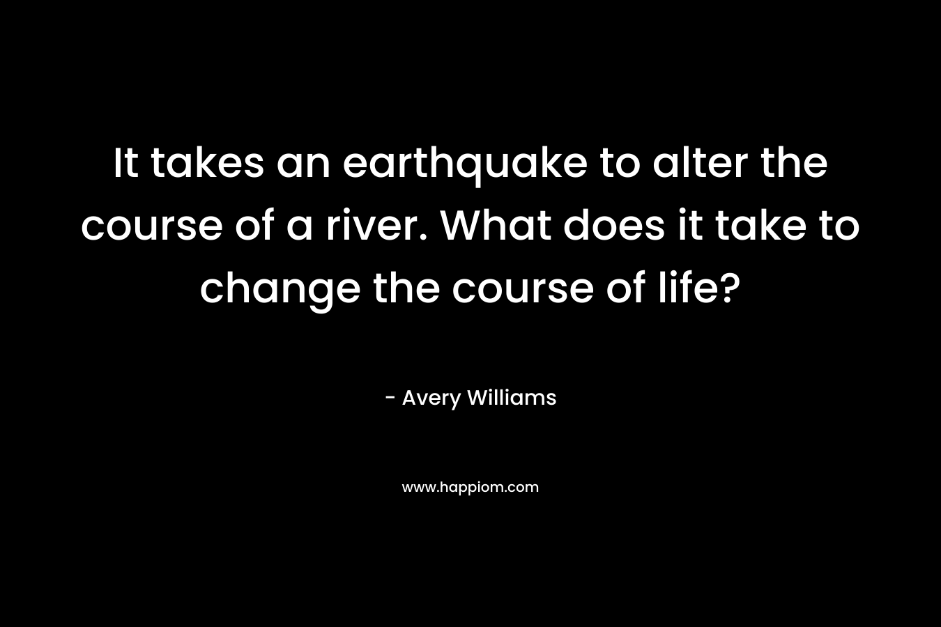 It takes an earthquake to alter the course of a river. What does it take to change the course of life? – Avery Williams