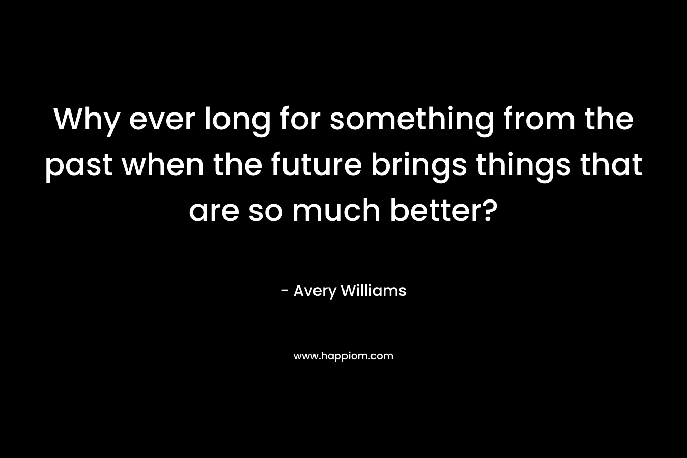 Why ever long for something from the past when the future brings things that are so much better?