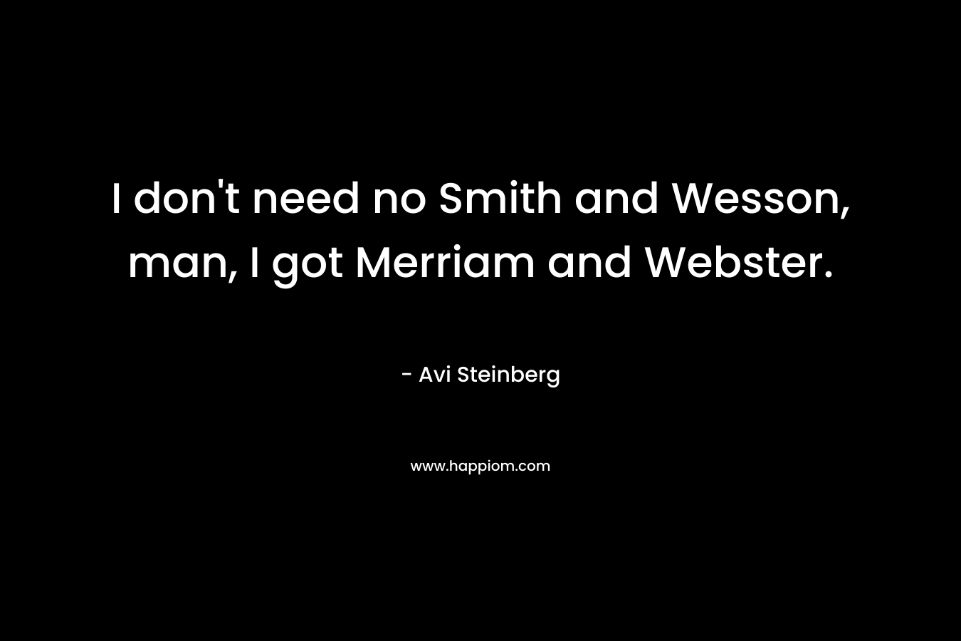 I don’t need no Smith and Wesson, man, I got Merriam and Webster. – Avi Steinberg