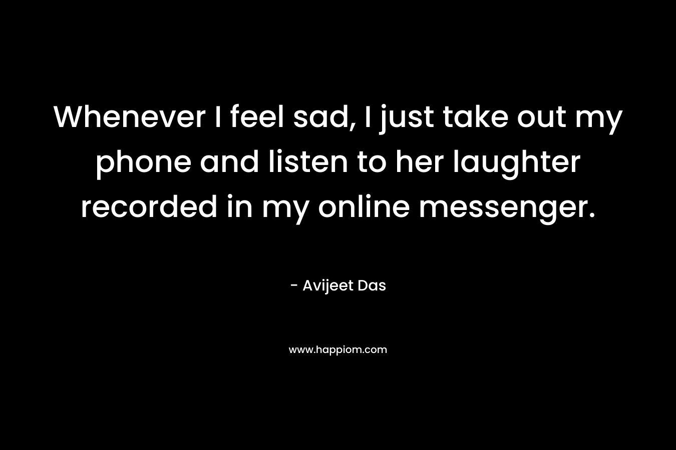 Whenever I feel sad, I just take out my phone and listen to her laughter recorded in my online messenger.
