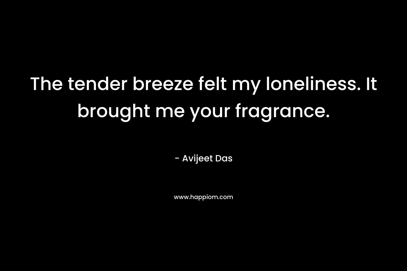 The tender breeze felt my loneliness. It brought me your fragrance.