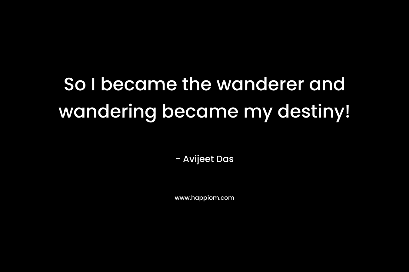 So I became the wanderer and wandering became my destiny!