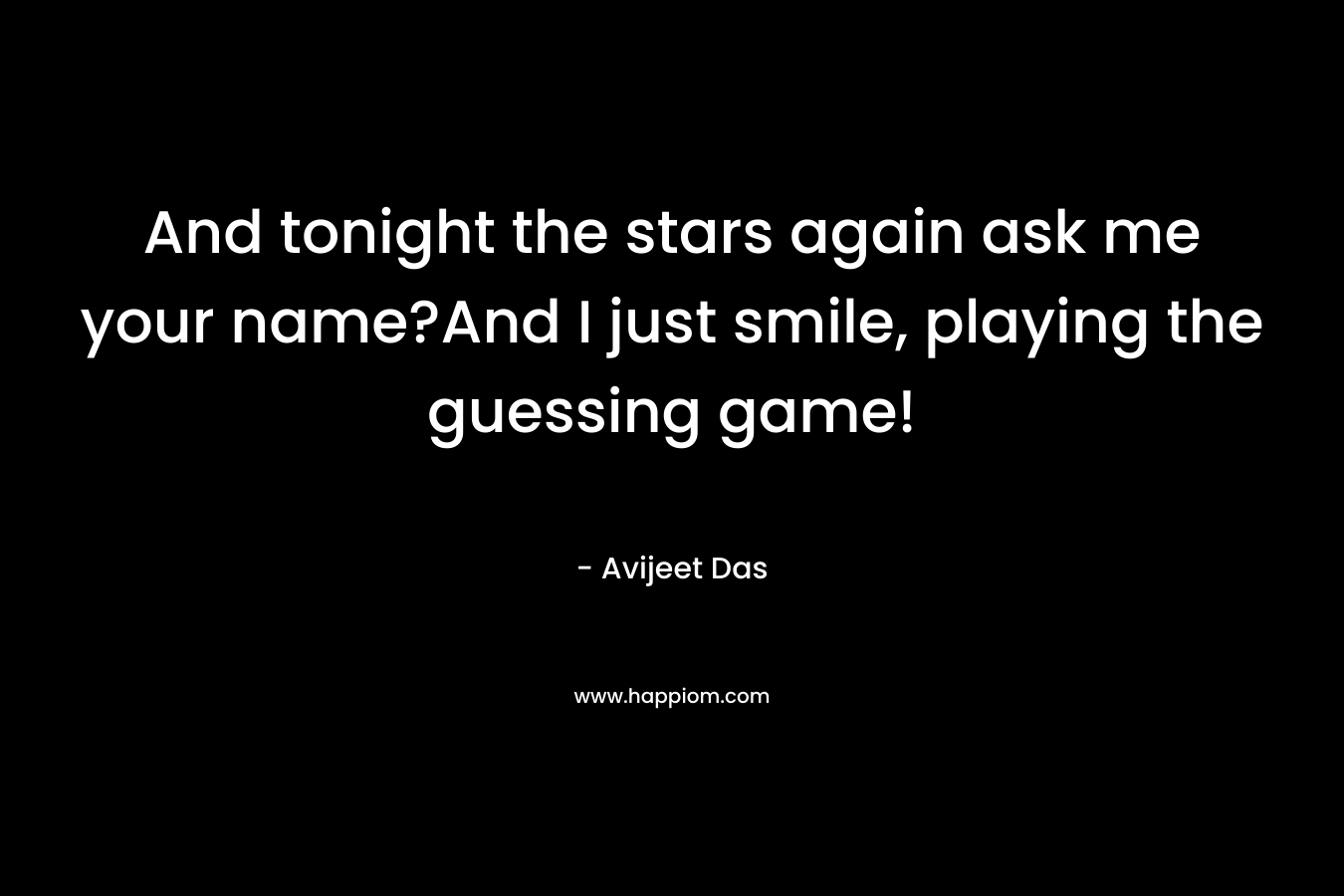And tonight the stars again ask me your name?And I just smile, playing the guessing game!