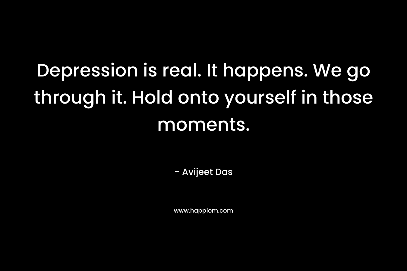 Depression is real. It happens. We go through it. Hold onto yourself in those moments. – Avijeet Das