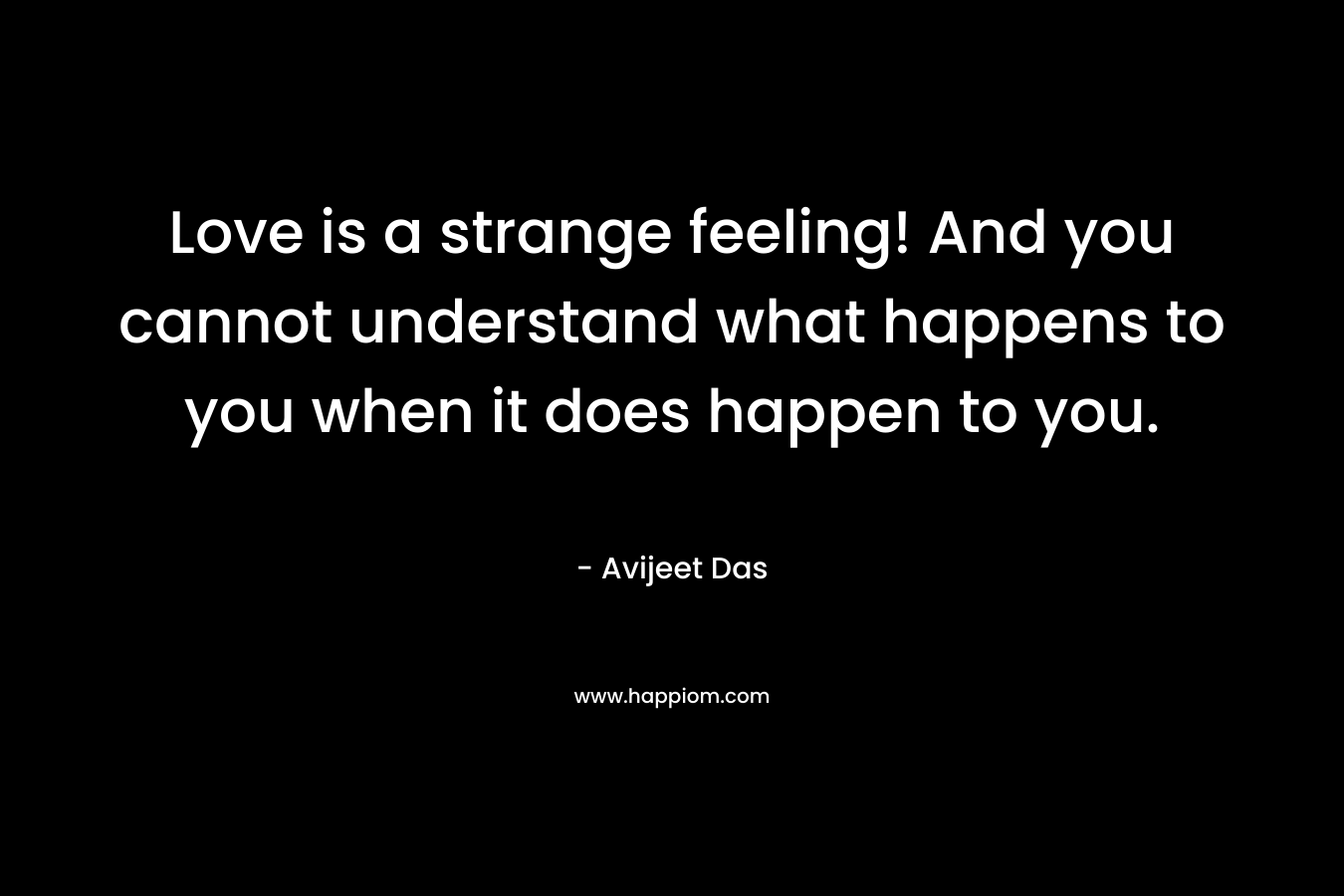 Love is a strange feeling! And you cannot understand what happens to you when it does happen to you.