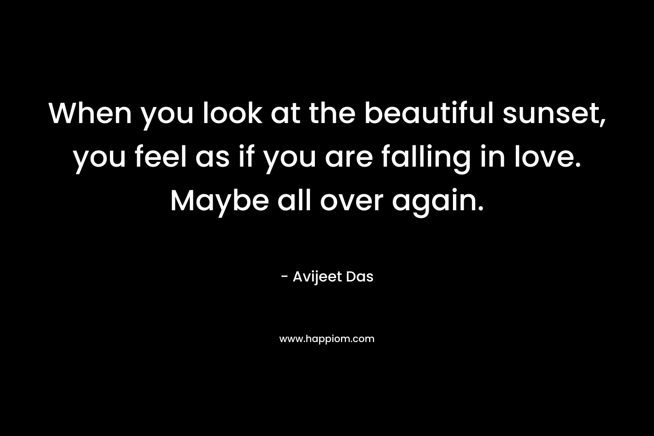 When you look at the beautiful sunset, you feel as if you are falling in love. Maybe all over again. – Avijeet Das