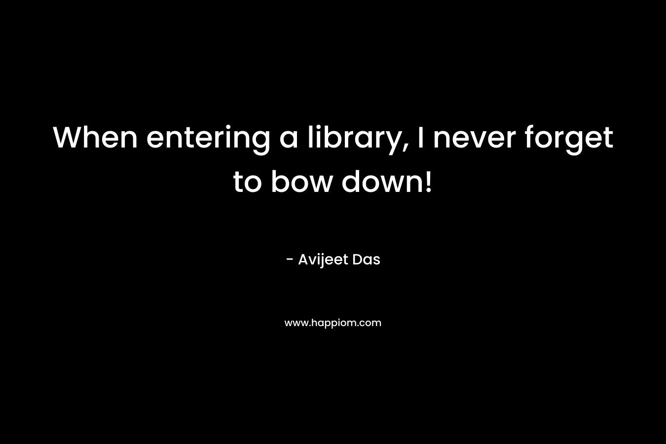 When entering a library, I never forget to bow down! – Avijeet Das