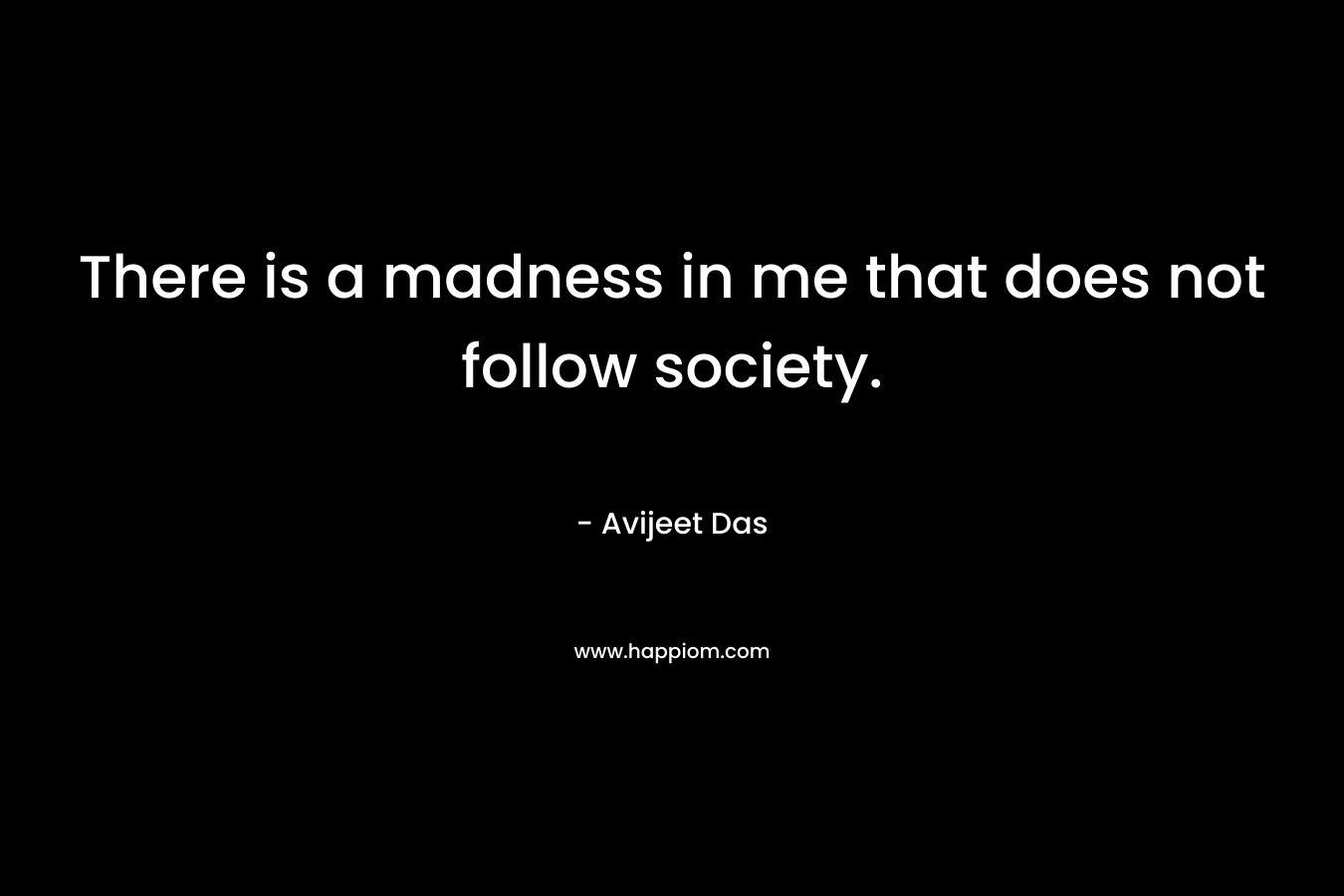 There is a madness in me that does not follow society. – Avijeet Das